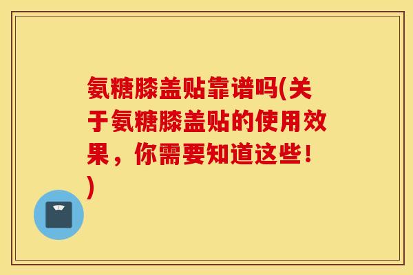 氨糖膝盖贴靠谱吗(关于氨糖膝盖贴的使用效果,你需要知道这些!) 氨糖膝盖贴靠谱吗(关于氨糖膝盖贴的使用效果,你需要知道这些!)