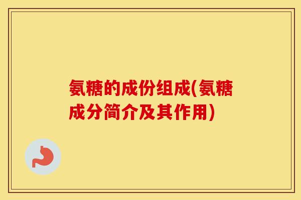 氨糖的成份组成(氨糖成分简介及其作用) 氨糖的成份组成(氨糖成分简介及其作用)