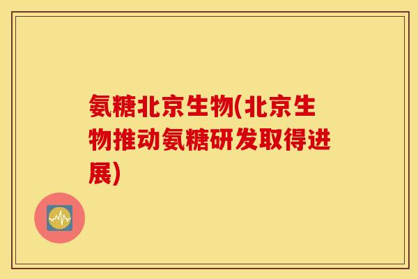 氨糖北京生物(北京生物推动氨糖研发取得进展)