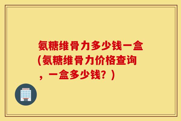 氨糖维骨力多少钱一盒(氨糖维骨力价格查询,一盒多少钱?) 氨糖维骨力多少钱一盒(氨糖维骨力价格查询,一盒多少钱?)
