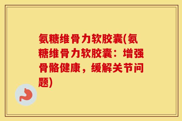 氨糖维骨力软胶囊(氨糖维骨力软胶囊：增强骨骼健康，缓解关节问题)