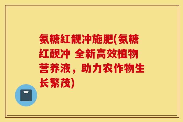 氨糖红靓冲施肥(氨糖红靓冲 全新高效植物营养液,助力农作物生长繁茂) 氨糖红靓冲施肥(氨糖红靓冲 全新高效植物营养液,助力农作物生长繁茂)