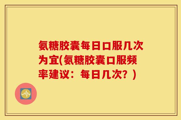 氨糖胶囊每日口服几次为宜(氨糖胶囊口服频率建议:每日几次?) 氨糖胶囊每日口服几次为宜(氨糖胶囊口服频率建议:每日几次?)