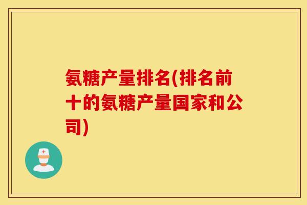 氨糖产量排名(排名前十的氨糖产量国家和公司) 氨糖产量排名(排名前十的氨糖产量国家和公司)