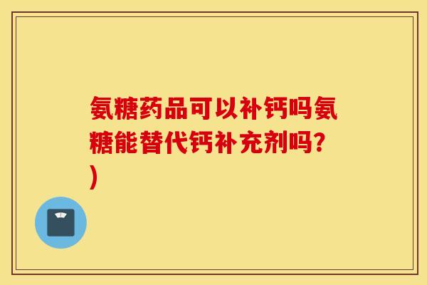 氨糖药品可以补钙吗氨糖能替代钙补充剂吗?) 氨糖药品可以补钙吗氨糖能替代钙补充剂吗?)