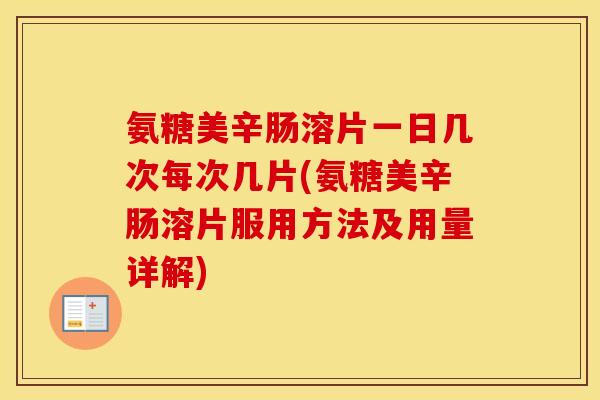 氨糖美辛肠溶片一日几次每次几片(氨糖美辛肠溶片服用方法及用量详解) 氨糖美辛肠溶片一日几次每次几片(氨糖美辛肠溶片服用方法及用量详解)