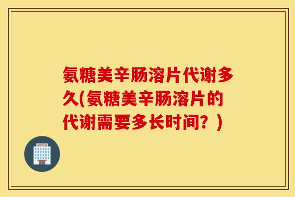 氨糖美辛肠溶片代谢多久(氨糖美辛肠溶片的代谢需要多长时间?) 氨糖美辛肠溶片代谢多久(氨糖美辛肠溶片的代谢需要多长时间?)