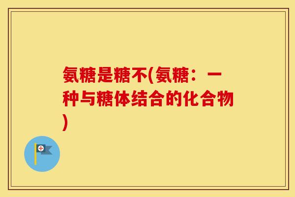 氨糖是糖不(氨糖:一种与糖体结合的化合物) 氨糖是糖不(氨糖:一种与糖体结合的化合物)