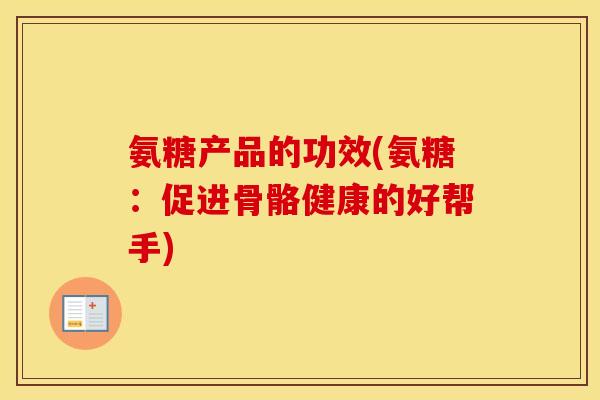 氨糖产品的功效(氨糖：促进骨骼健康的好帮手)
