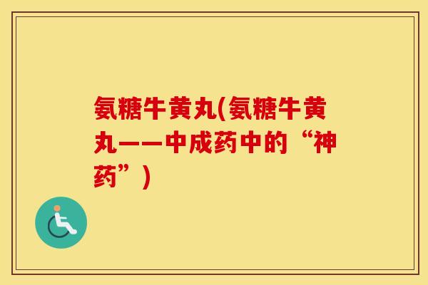 氨糖牛黄丸(氨糖牛黄丸——中成药中的“神药”) 氨糖牛黄丸(氨糖牛黄丸——中成药中的“神药”)