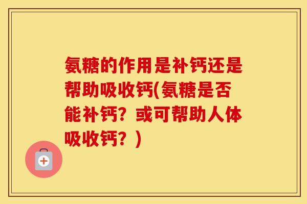 氨糖的作用是补钙还是帮助吸收钙(氨糖是否能补钙?或可帮助人体吸收钙?) 氨糖的作用是补钙还是帮助吸收钙(氨糖是否能补钙?或可帮助人体吸收钙?)