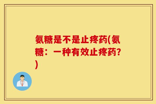 氨糖是不是止疼药(氨糖：一种有效止疼药？)