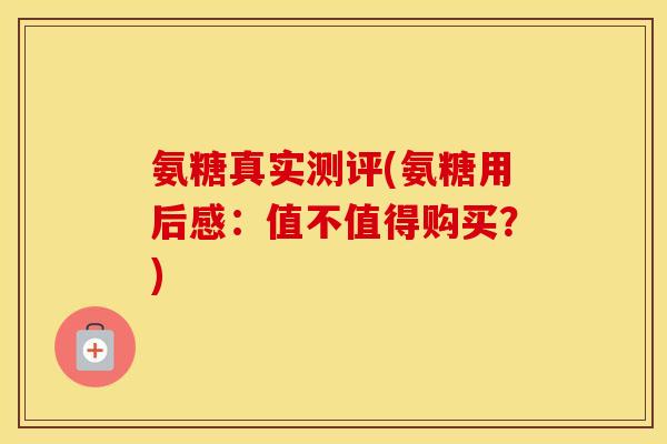 氨糖真实测评(氨糖用后感:值不值得购买?) 氨糖真实测评(氨糖用后感:值不值得购买?)