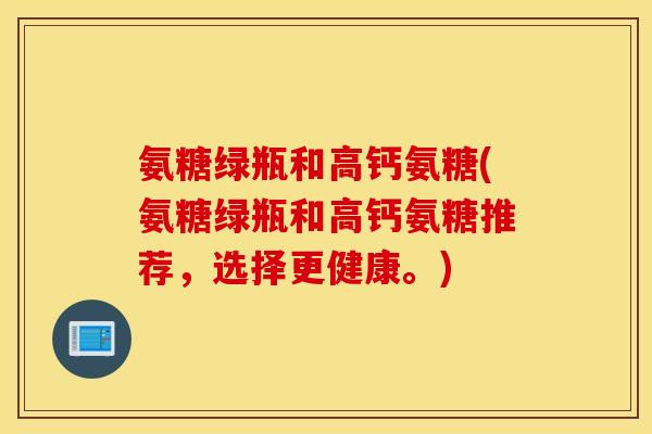氨糖绿瓶和高钙氨糖(氨糖绿瓶和高钙氨糖推荐,选择更健康。) 氨糖绿瓶和高钙氨糖(氨糖绿瓶和高钙氨糖推荐,选择更健康。)