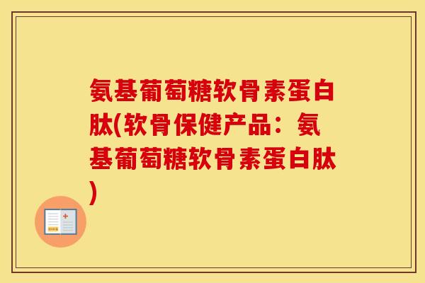 氨基葡萄糖软骨素蛋白肽(软骨保健产品:氨基葡萄糖软骨素蛋白肽) 氨基葡萄糖软骨素蛋白肽(软骨保健产品:氨基葡萄糖软骨素蛋白肽)