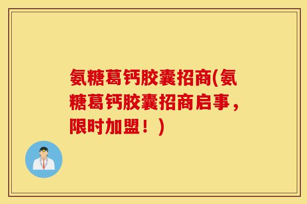 氨糖葛钙胶囊招商(氨糖葛钙胶囊招商启事,限时加盟!) 氨糖葛钙胶囊招商(氨糖葛钙胶囊招商启事,限时加盟!)
