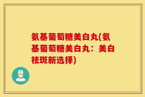 氨基葡萄糖美白丸(氨基葡萄糖美白丸：美白祛斑新选择)