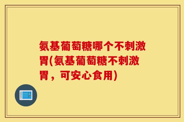 氨基葡萄糖哪个不刺激胃(氨基葡萄糖不刺激胃,可安心食用) 氨基葡萄糖哪个不刺激胃(氨基葡萄糖不刺激胃,可安心食用)