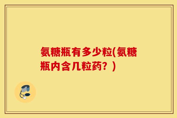氨糖瓶有多少粒(氨糖瓶内含几粒药?) 氨糖瓶有多少粒(氨糖瓶内含几粒药?)