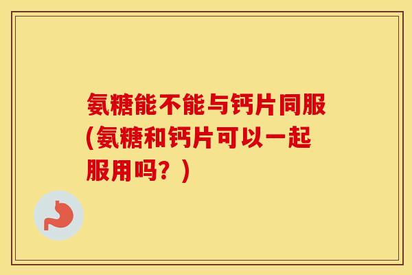 氨糖能不能与钙片同服(氨糖和钙片可以一起服用吗?) 氨糖能不能与钙片同服(氨糖和钙片可以一起服用吗?)
