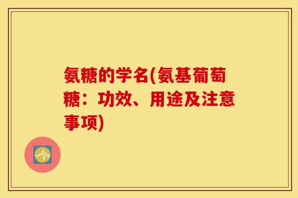 氨糖的学名(氨基葡萄糖:功效、用途及注意事项) 氨糖的学名(氨基葡萄糖:功效、用途及注意事项)