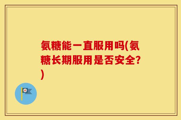 氨糖能一直服用吗(氨糖长期服用是否安全?) 氨糖能一直服用吗(氨糖长期服用是否安全?)