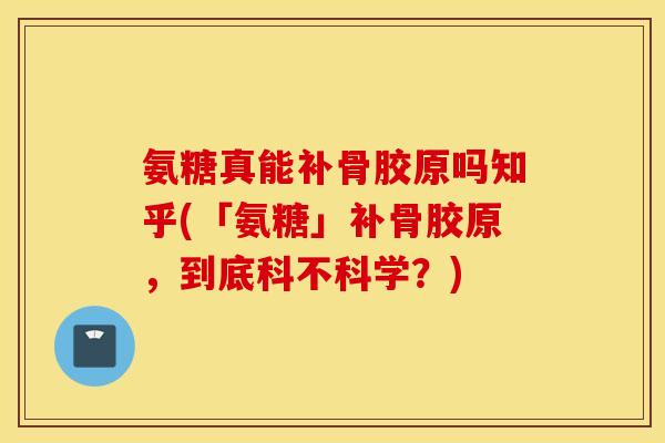 氨糖真能补骨胶原吗知乎(「氨糖」补骨胶原,到底科不科学?) 氨糖真能补骨胶原吗知乎(「氨糖」补骨胶原,到底科不科学?)