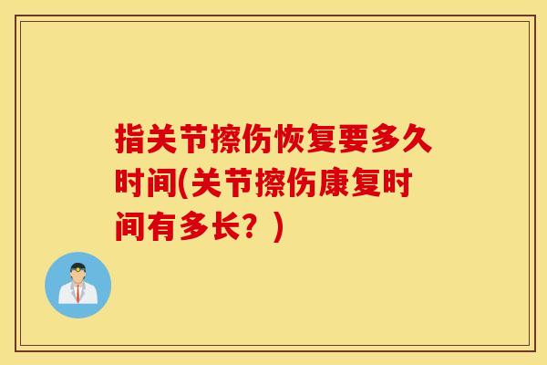 指关节擦伤恢复要多久时间(关节擦伤康复时间有多长?) 指关节擦伤恢复要多久时间(关节擦伤康复时间有多长?)