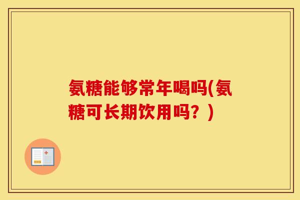 氨糖能够常年喝吗(氨糖可长期饮用吗?) 氨糖能够常年喝吗(氨糖可长期饮用吗?)