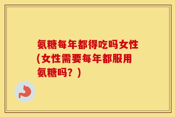 氨糖每年都得吃吗女性(女性需要每年都服用氨糖吗？)