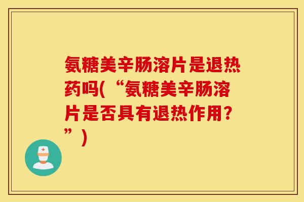氨糖美辛肠溶片是退热药吗(“氨糖美辛肠溶片是否具有退热作用?”) 氨糖美辛肠溶片是退热药吗(“氨糖美辛肠溶片是否具有退热作用?”)