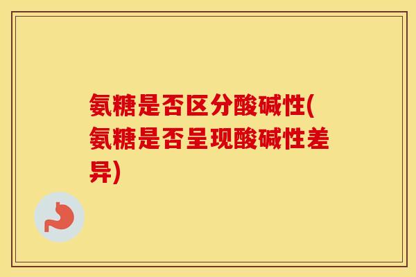 氨糖是否区分酸碱性(氨糖是否呈现酸碱性差异)