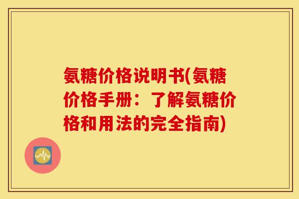 氨糖价格说明书(氨糖价格手册：了解氨糖价格和用法的完全指南)