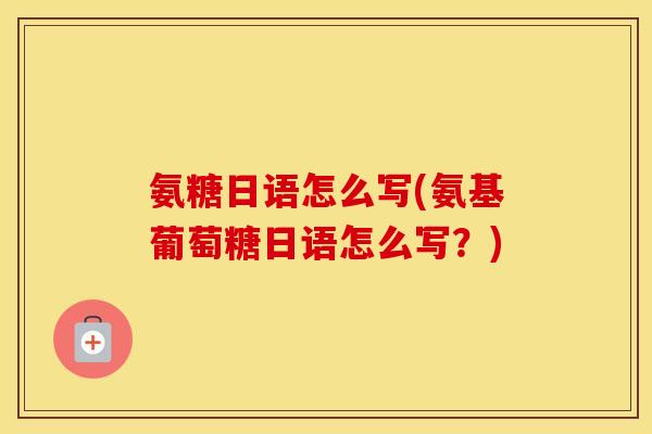 氨糖日语怎么写(氨基葡萄糖日语怎么写?) 氨糖日语怎么写(氨基葡萄糖日语怎么写?)