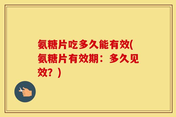 氨糖片吃多久能有效(氨糖片有效期：多久见效？)