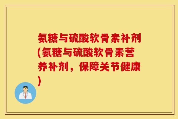 氨糖与硫酸软骨素补剂(氨糖与硫酸软骨素营养补剂,保障关节健康) 氨糖与硫酸软骨素补剂(氨糖与硫酸软骨素营养补剂,保障关节健康)