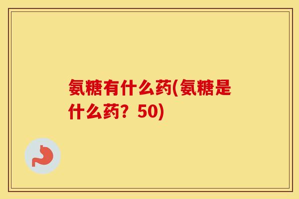 氨糖有什么药(氨糖是什么药?50) 氨糖有什么药(氨糖是什么药?50)
