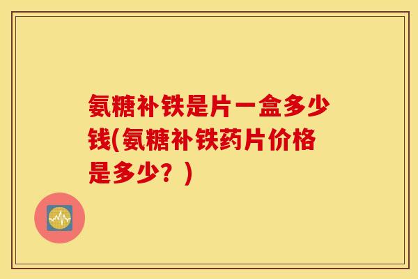 氨糖补铁是片一盒多少钱(氨糖补铁药片价格是多少?) 氨糖补铁是片一盒多少钱(氨糖补铁药片价格是多少?)
