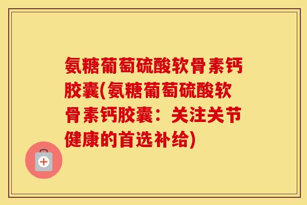 氨糖葡萄硫酸软骨素钙胶囊(氨糖葡萄硫酸软骨素钙胶囊:关注关节健康的首选补给) 氨糖葡萄硫酸软骨素钙胶囊(氨糖葡萄硫酸软骨素钙胶囊:关注关节健康的首选补给)