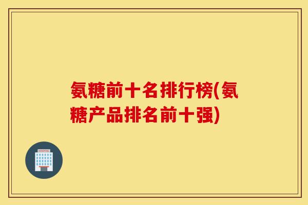 氨糖前十名排行榜(氨糖产品排名前十强)
