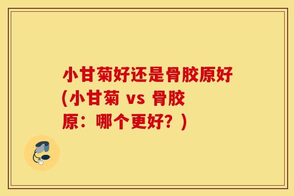 小甘菊好还是骨胶原好(小甘菊 vs 骨胶原:哪个更好?) 小甘菊好还是骨胶原好(小甘菊 vs 骨胶原:哪个更好?)