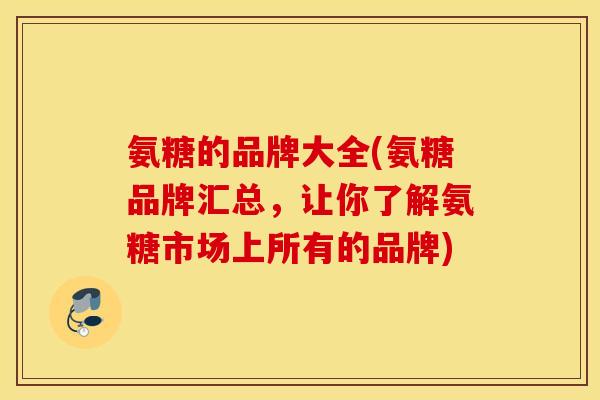 氨糖的品牌大全(氨糖品牌汇总,让你了解氨糖市场上所有的品牌) 氨糖的品牌大全(氨糖品牌汇总,让你了解氨糖市场上所有的品牌)