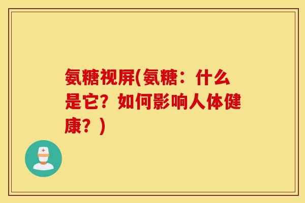 氨糖视屏(氨糖：什么是它？如何影响人体健康？)