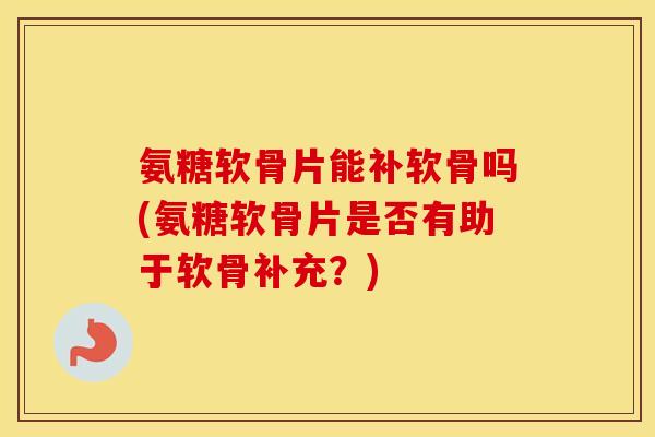 氨糖软骨片能补软骨吗(氨糖软骨片是否有助于软骨补充?) 氨糖软骨片能补软骨吗(氨糖软骨片是否有助于软骨补充?)