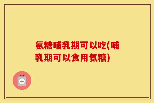 氨糖哺乳期可以吃(哺乳期可以食用氨糖) 氨糖哺乳期可以吃(哺乳期可以食用氨糖)