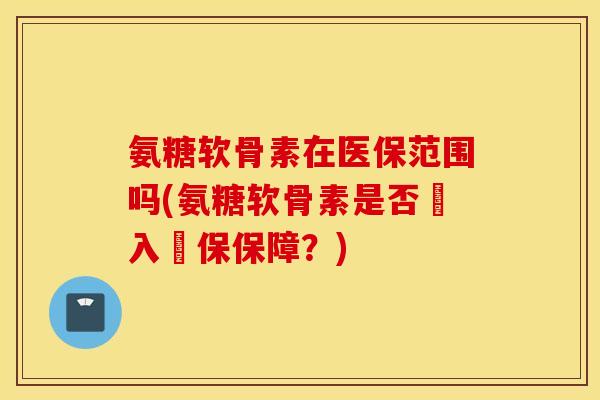 氨糖软骨素在医保范围吗(氨糖软骨素是否納入醫保保障?) 氨糖软骨素在医保范围吗(氨糖软骨素是否納入醫保保障?)