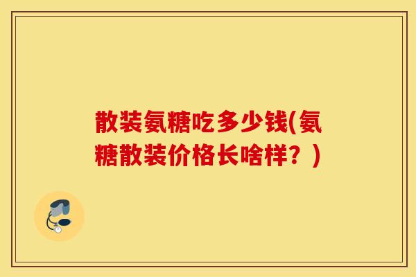散装氨糖吃多少钱(氨糖散装价格长啥样?) 散装氨糖吃多少钱(氨糖散装价格长啥样?)