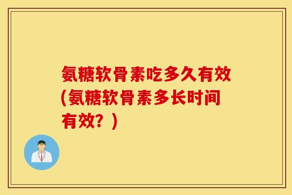 氨糖软骨素吃多久有效(氨糖软骨素多长时间有效?) 氨糖软骨素吃多久有效(氨糖软骨素多长时间有效?)