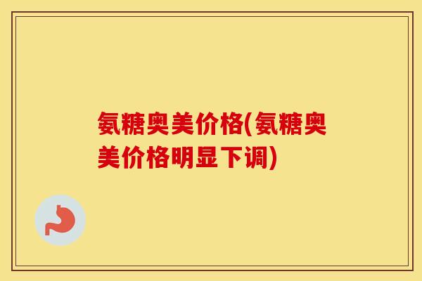 氨糖奥美价格(氨糖奥美价格明显下调) 氨糖奥美价格(氨糖奥美价格明显下调)
