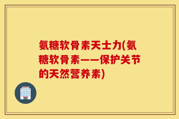 氨糖软骨素天士力(氨糖软骨素——保护关节的天然营养素) 氨糖软骨素天士力(氨糖软骨素——保护关节的天然营养素)